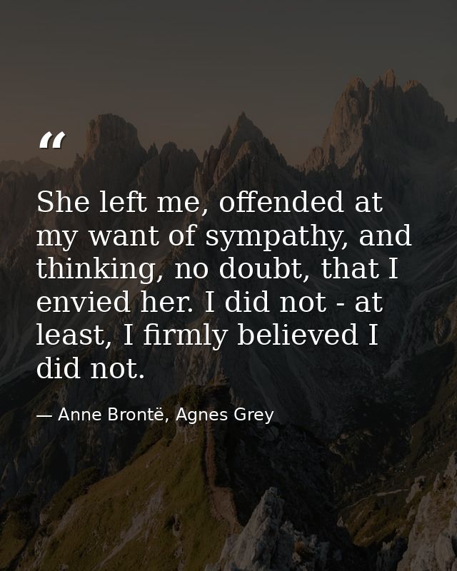 She left me, offended at my want of sympathy, and thinking, no doubt, that I envied her. I did not - at least, I firmly  — Anne Brontë, Agnes Grey