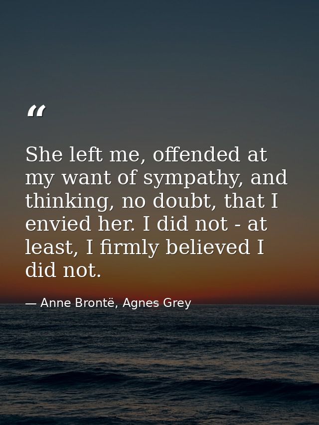 She left me, offended at my want of sympathy, and thinking, no doubt, that I envied her. I did not - at least, I firmly  — Anne Brontë, Agnes Grey