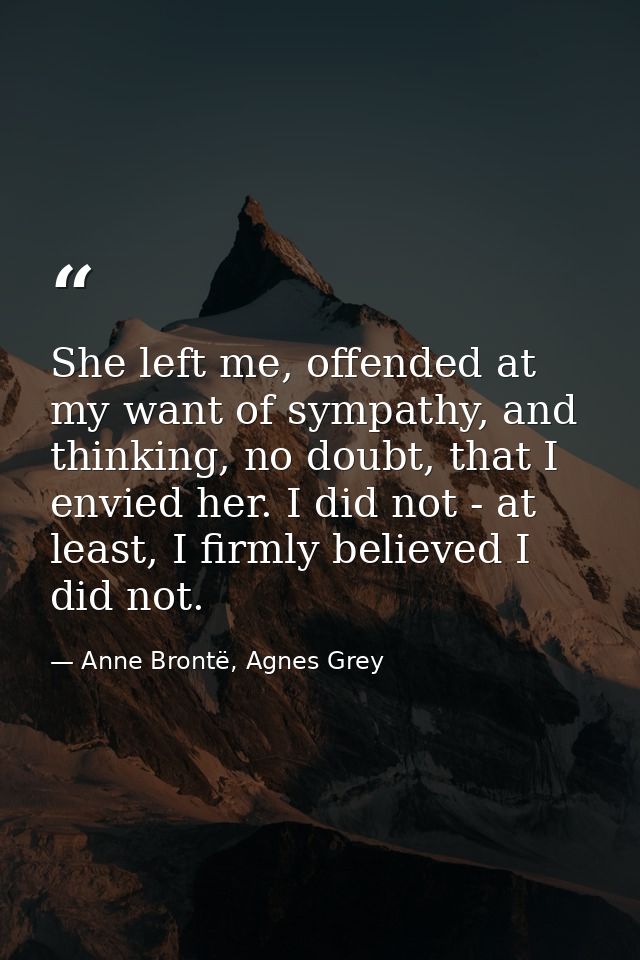 She left me, offended at my want of sympathy, and thinking, no doubt, that I envied her. I did not - at least, I firmly  — Anne Brontë, Agnes Grey