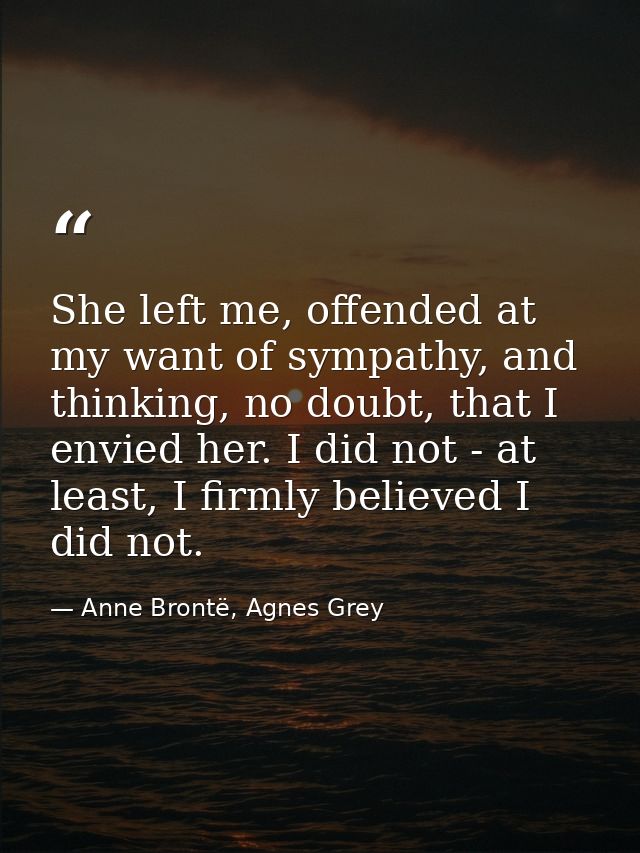 She left me, offended at my want of sympathy, and thinking, no doubt, that I envied her. I did not - at least, I firmly  — Anne Brontë, Agnes Grey