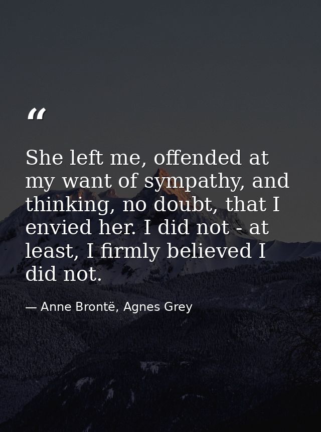 She left me, offended at my want of sympathy, and thinking, no doubt, that I envied her. I did not - at least, I firmly  — Anne Brontë, Agnes Grey