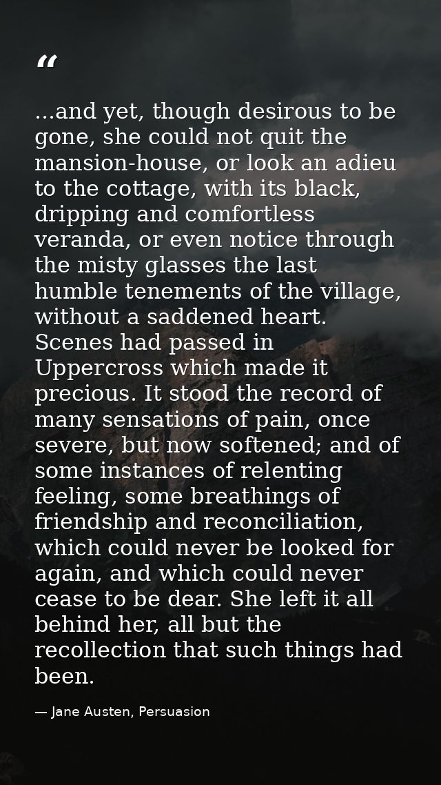 ...and yet, though desirous to be gone, she could not quit the mansion-house, or look an adieu to the cottage, with its  — Jane Austen, Persuasion