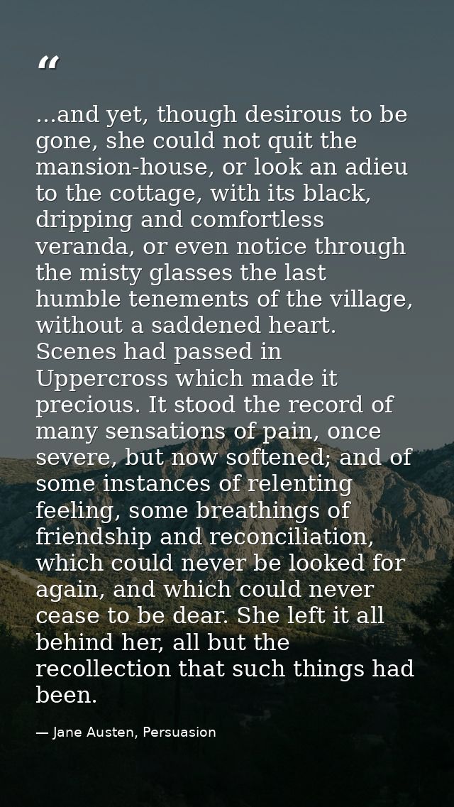 ...and yet, though desirous to be gone, she could not quit the mansion-house, or look an adieu to the cottage, with its  — Jane Austen, Persuasion