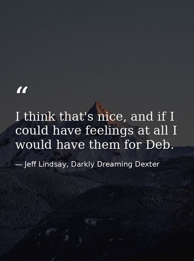 I think that's nice, and if I could have feelings at all I would have them for Deb. — Jeff Lindsay, Darkly Dreaming Dexter