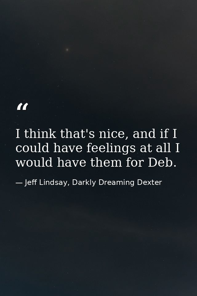 I think that's nice, and if I could have feelings at all I would have them for Deb. — Jeff Lindsay, Darkly Dreaming Dexter