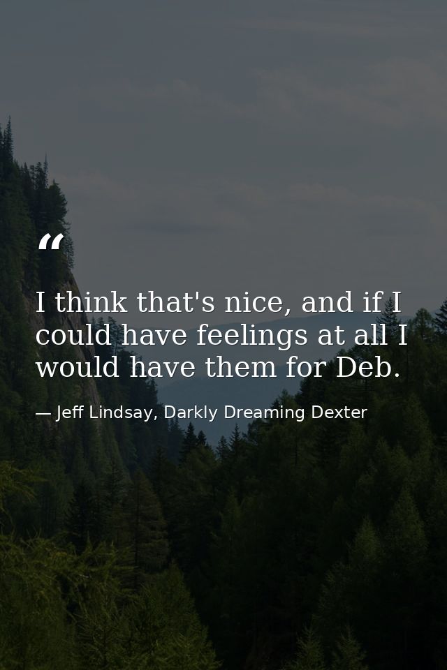 I think that's nice, and if I could have feelings at all I would have them for Deb. — Jeff Lindsay, Darkly Dreaming Dexter