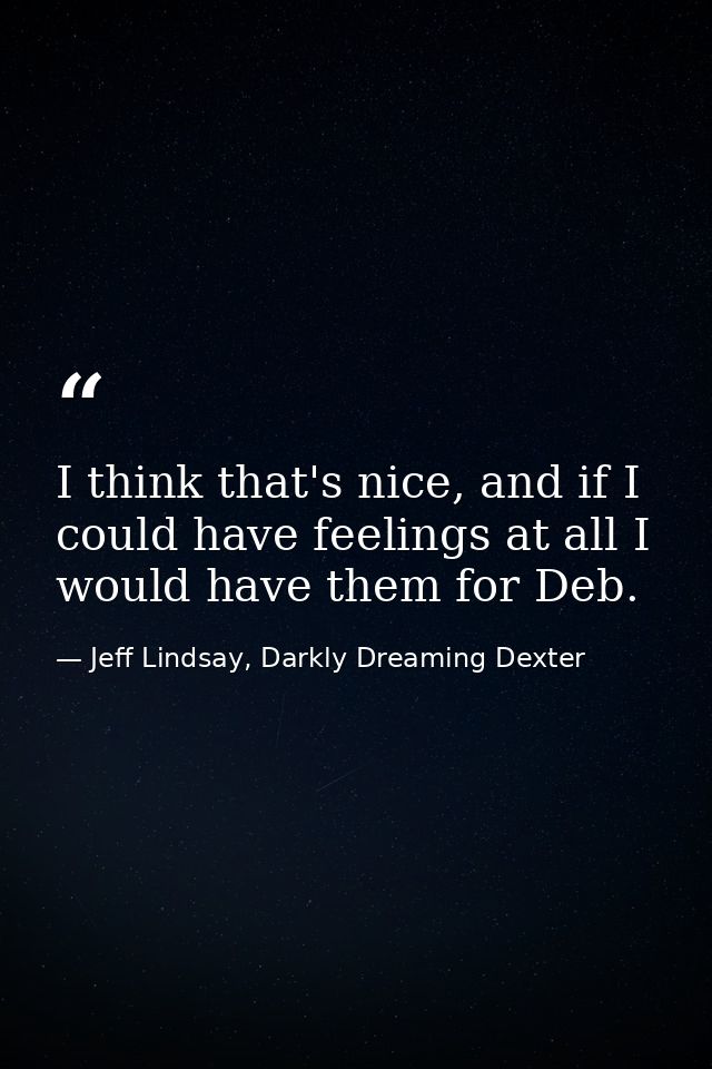 I think that's nice, and if I could have feelings at all I would have them for Deb. — Jeff Lindsay, Darkly Dreaming Dexter