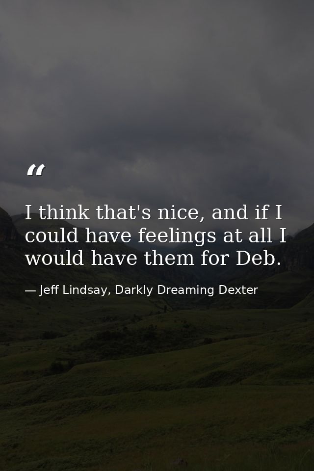 I think that's nice, and if I could have feelings at all I would have them for Deb. — Jeff Lindsay, Darkly Dreaming Dexter