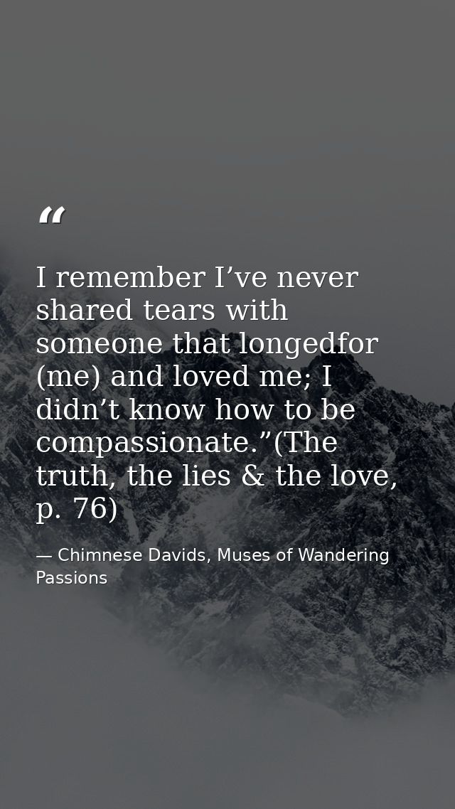 I remember I’ve never shared tears with someone that longedfor (me) and loved me; I didn’t know how to be compassionate. — Chimnese Davids, Muses of Wandering Passions