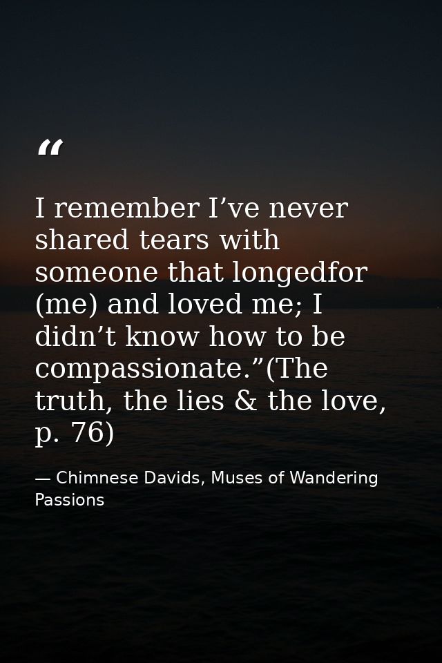 I remember I’ve never shared tears with someone that longedfor (me) and loved me; I didn’t know how to be compassionate. — Chimnese Davids, Muses of Wandering Passions