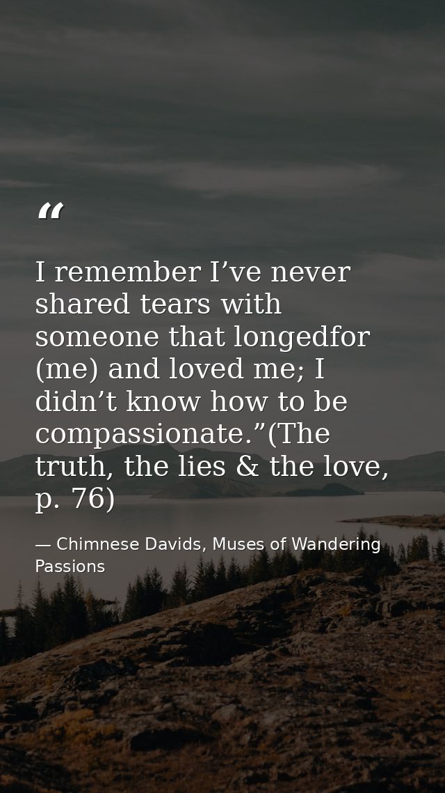 I remember I’ve never shared tears with someone that longedfor (me) and loved me; I didn’t know how to be compassionate. — Chimnese Davids, Muses of Wandering Passions