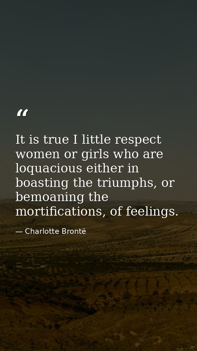 It is true I little respect women or girls who are loquacious either in boasting the triumphs, or bemoaning the mortific — Charlotte Brontë