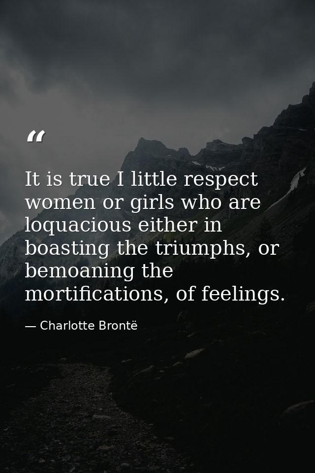 It is true I little respect women or girls who are loquacious either in boasting the triumphs, or bemoaning the mortific — Charlotte Brontë