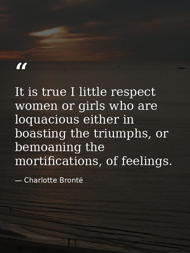 It is true I little respect women or girls who are loquacious either in boasting the triumphs, or bemoaning the mortific — Charlotte Brontë