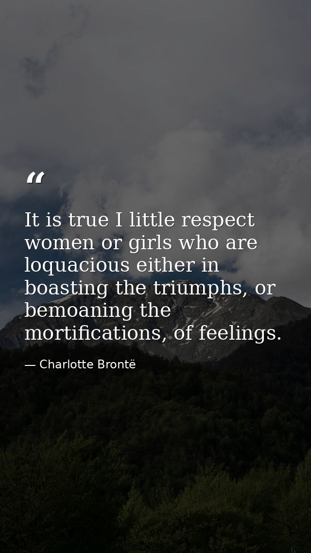 It is true I little respect women or girls who are loquacious either in boasting the triumphs, or bemoaning the mortific — Charlotte Brontë