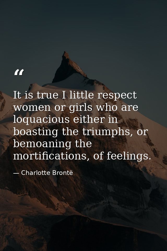 It is true I little respect women or girls who are loquacious either in boasting the triumphs, or bemoaning the mortific — Charlotte Brontë