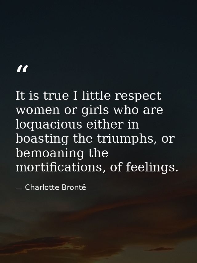 It is true I little respect women or girls who are loquacious either in boasting the triumphs, or bemoaning the mortific — Charlotte Brontë