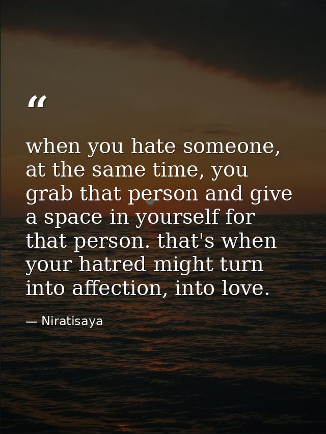 when you hate someone, at the same time, you grab that person and give a space in yourself for that person. that's when  — Niratisaya
