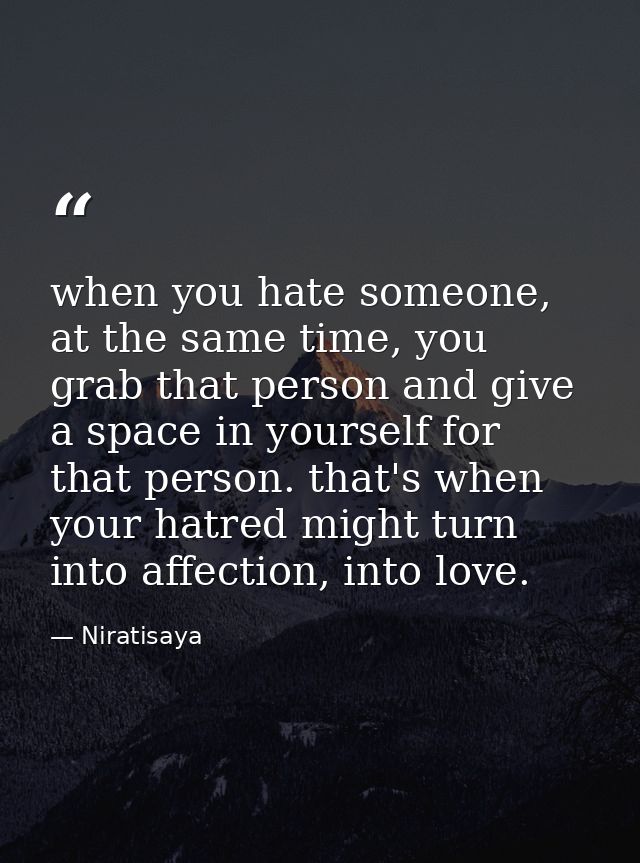 when you hate someone, at the same time, you grab that person and give a space in yourself for that person. that's when  — Niratisaya