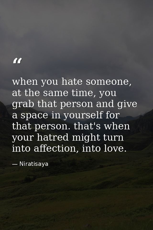 when you hate someone, at the same time, you grab that person and give a space in yourself for that person. that's when  — Niratisaya