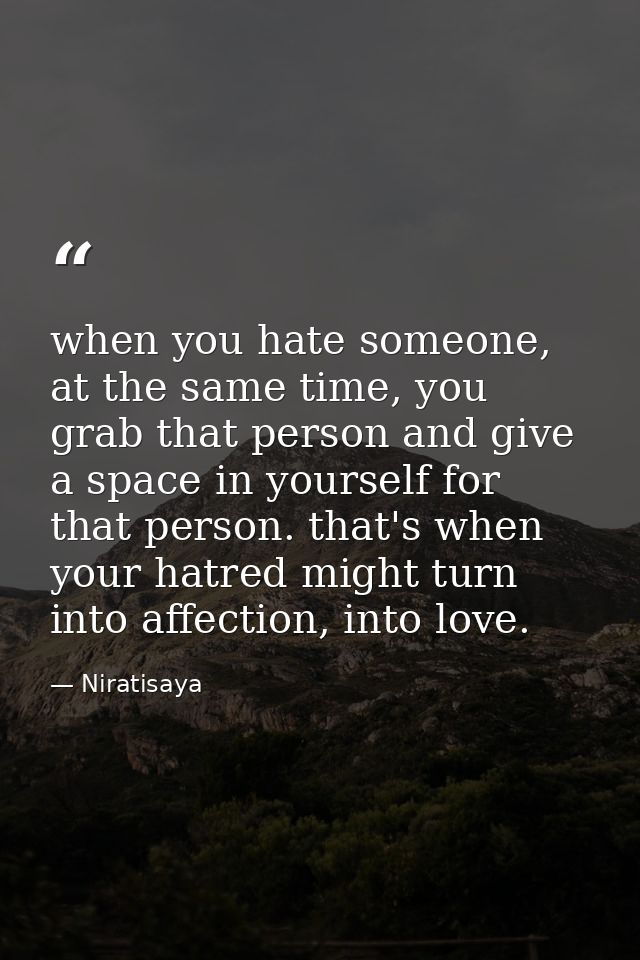 when you hate someone, at the same time, you grab that person and give a space in yourself for that person. that's when  — Niratisaya