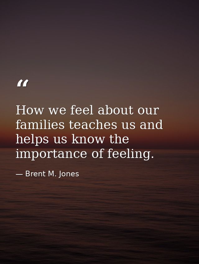 How we feel about our families teaches us and helps us know the importance of feeling. — Brent M. Jones