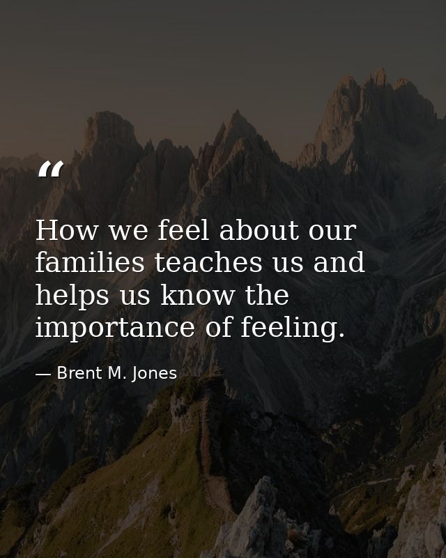 How we feel about our families teaches us and helps us know the importance of feeling. — Brent M. Jones