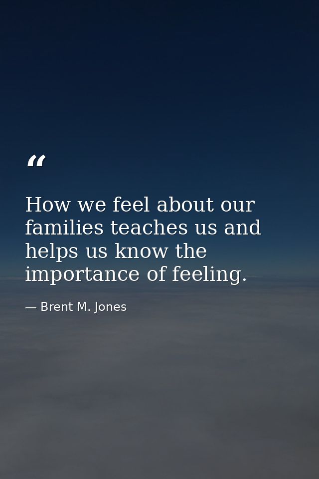 How we feel about our families teaches us and helps us know the importance of feeling. — Brent M. Jones
