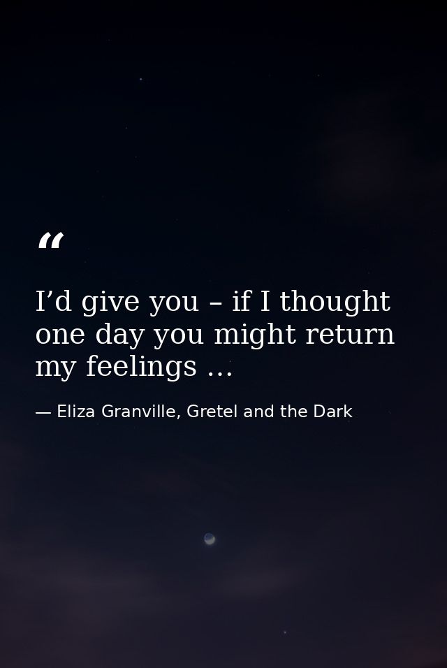 I’d give you – if I thought one day you might return my feelings … — Eliza Granville, Gretel and the Dark