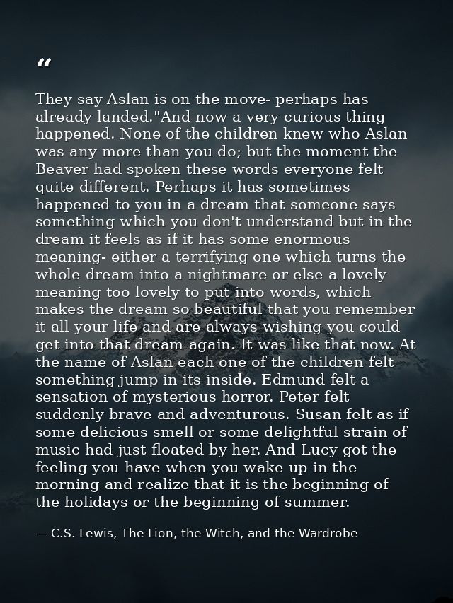They say Aslan is on the move- perhaps has already landed."And now a very curious thing happened. None of the children k — C.S. Lewis, The Lion, the Witch, and the Wardrobe
