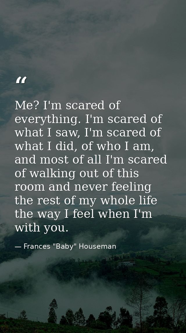 Me? I'm scared of everything. I'm scared of what I saw, I'm scared of what I did, of who I am, and most of all I'm scare — Frances "Baby" Houseman
