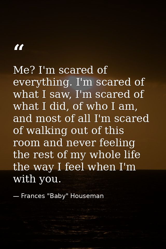 Me? I'm scared of everything. I'm scared of what I saw, I'm scared of what I did, of who I am, and most of all I'm scare — Frances "Baby" Houseman