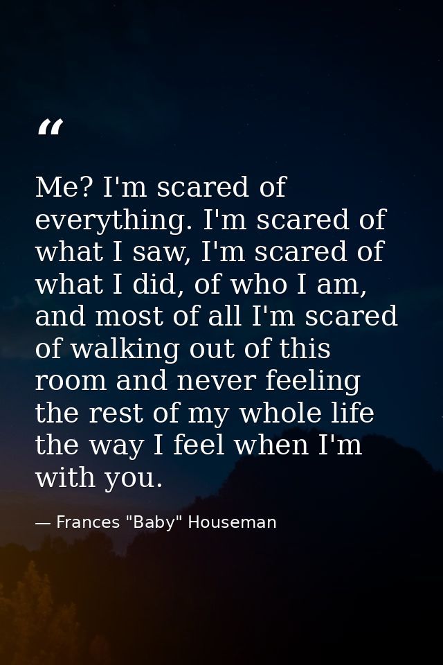 Me? I'm scared of everything. I'm scared of what I saw, I'm scared of what I did, of who I am, and most of all I'm scare — Frances "Baby" Houseman