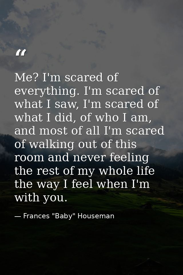Me? I'm scared of everything. I'm scared of what I saw, I'm scared of what I did, of who I am, and most of all I'm scare — Frances "Baby" Houseman