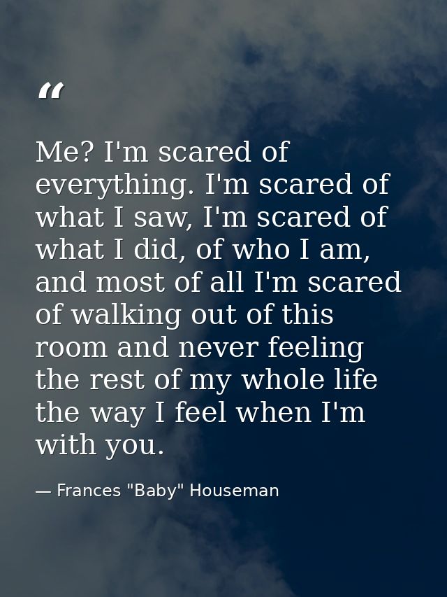 Me? I'm scared of everything. I'm scared of what I saw, I'm scared of what I did, of who I am, and most of all I'm scare — Frances "Baby" Houseman