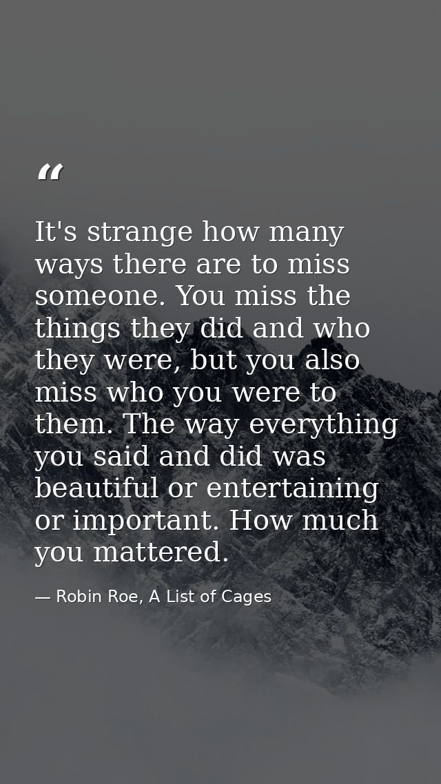 It's strange how many ways there are to miss someone. You miss the things they did and who they were, but you also miss  — Robin Roe, A List of Cages