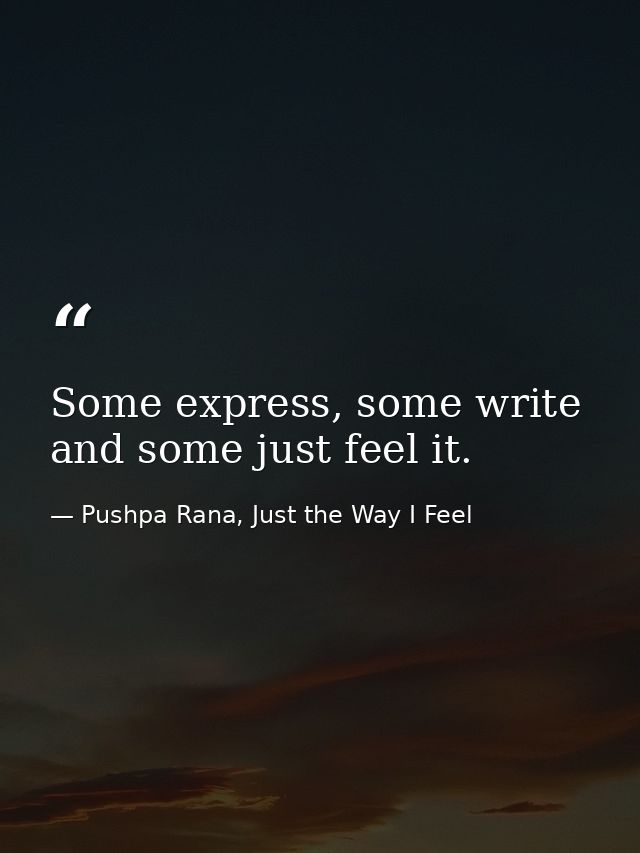 Some express, some write and some just feel it. — Pushpa Rana, Just the Way I Feel