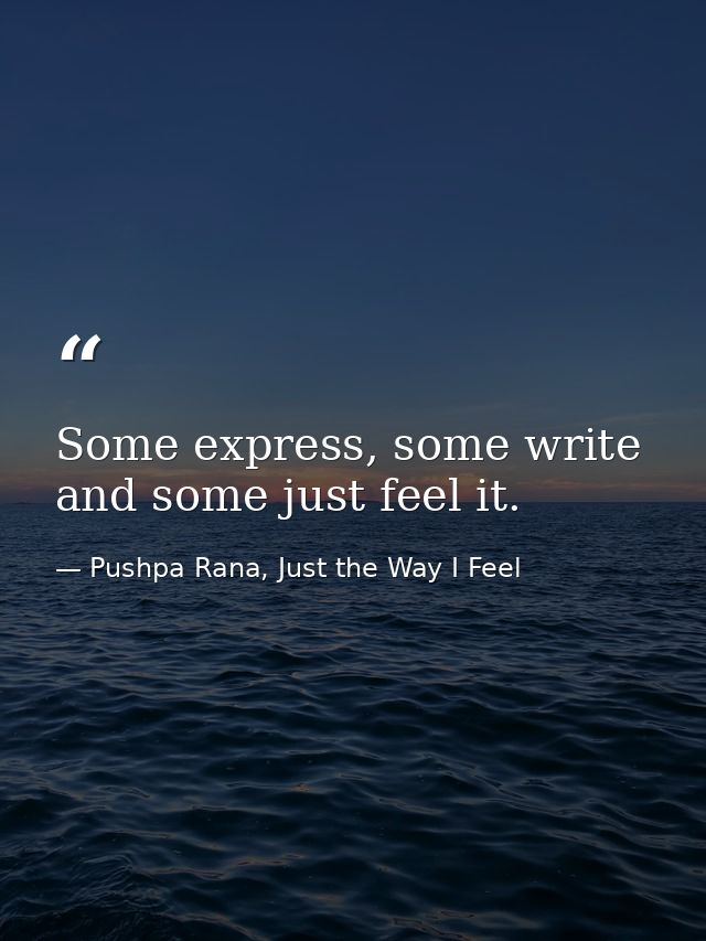 Some express, some write and some just feel it. — Pushpa Rana, Just the Way I Feel