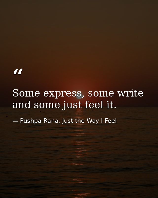 Some express, some write and some just feel it. — Pushpa Rana, Just the Way I Feel