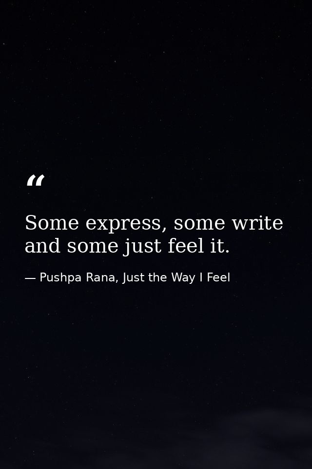 Some express, some write and some just feel it. — Pushpa Rana, Just the Way I Feel