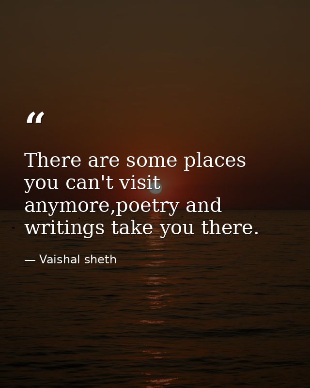 There are some places you can't visit anymore,poetry and writings take you there. — Vaishal sheth