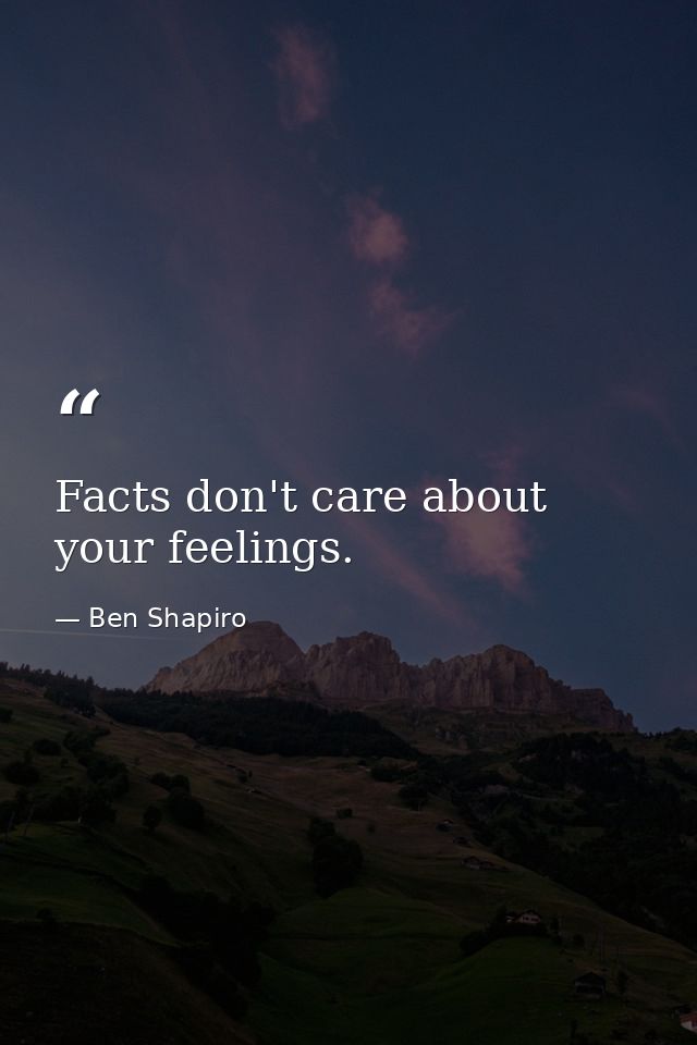 Facts don't care about your feelings. — Ben Shapiro