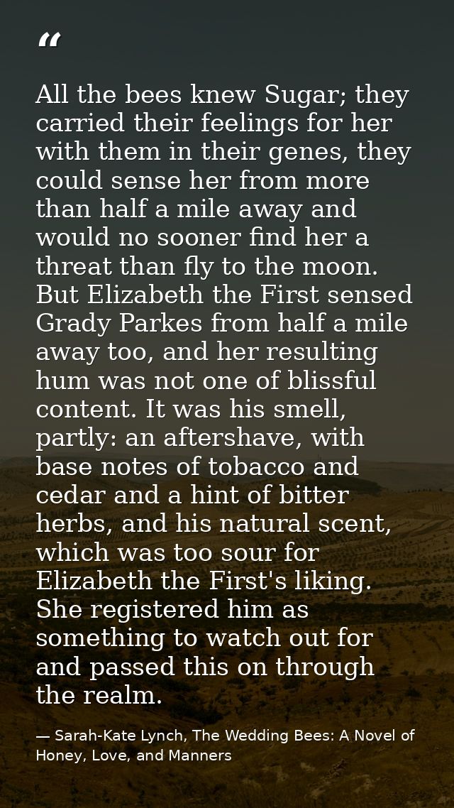 All the bees knew Sugar; they carried their feelings for her with them in their genes, they could sense her from more th — Sarah-Kate Lynch, The Wedding Bees: A Novel of Honey, Love, and Manners
