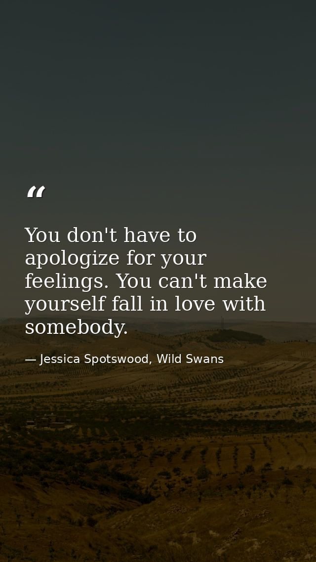 You don't have to apologize for your feelings. You can't make yourself fall in love with somebody. — Jessica Spotswood, Wild Swans