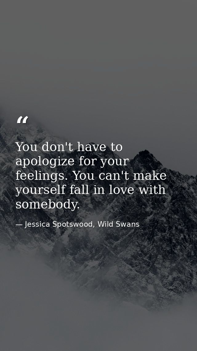 You don't have to apologize for your feelings. You can't make yourself fall in love with somebody. — Jessica Spotswood, Wild Swans