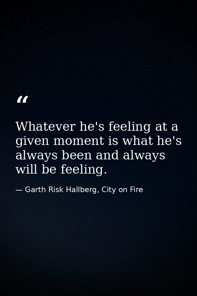 Whatever he's feeling at a given moment is what he's always been and always will be feeling. — Garth Risk Hallberg, City on Fire