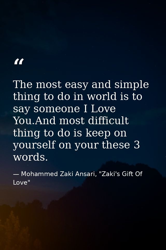 The most easy and simple thing to do in world is to say someone I Love You.And most difficult thing to do is keep on you — Mohammed Zaki Ansari, "Zaki's Gift Of Love"
