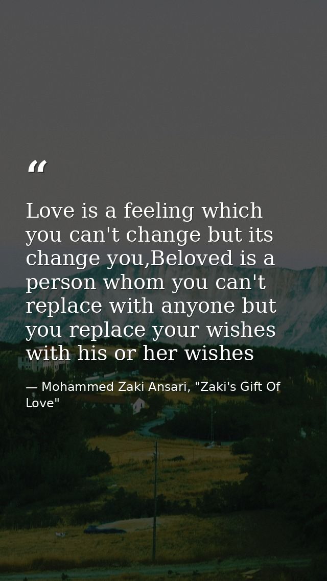 Love is a feeling which you can't change but its change you,Beloved is a person whom you can't replace with anyone but y — Mohammed Zaki Ansari, "Zaki's Gift Of Love"