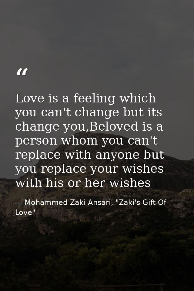 Love is a feeling which you can't change but its change you,Beloved is a person whom you can't replace with anyone but y — Mohammed Zaki Ansari, "Zaki's Gift Of Love"