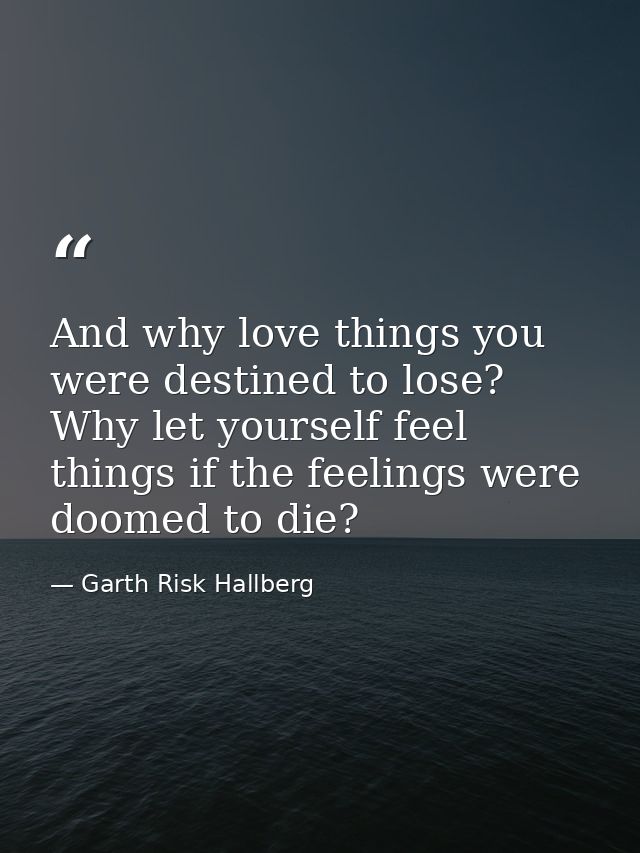 And why love things you were destined to lose? Why let yourself feel things if the feelings were doomed to die? — Garth Risk Hallberg